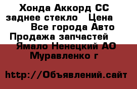 Хонда Аккорд СС7 заднее стекло › Цена ­ 3 000 - Все города Авто » Продажа запчастей   . Ямало-Ненецкий АО,Муравленко г.